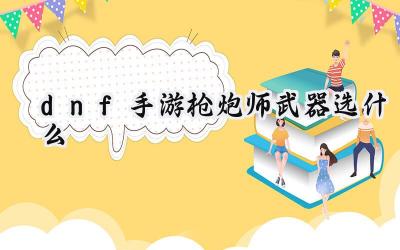 DNF手游枪炮师武器选择深度解析:打造最强火力输出