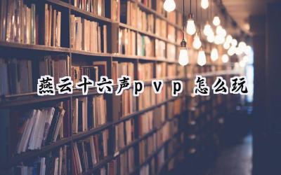 燕云十六声PVP玩法深度解析：竞技场规则与制胜策略