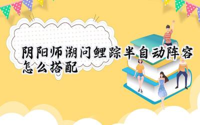 阴阳师溯问鲤踪:半自动阵容深度解析与优化攻略