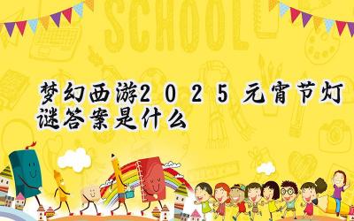 梦幻西游2025:元宵灯谜盛会攻略