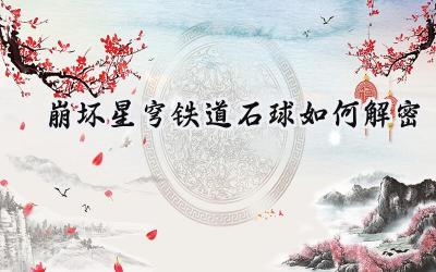 崩坏:星穹铁道石球谜题全攻略:洞悉机关,解开星海之秘