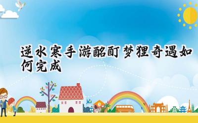 逆水寒手游酩酊梦狸奇遇全攻略:助你轻松攻略方承意!