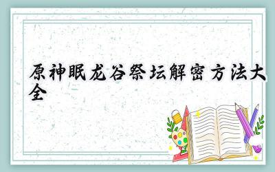 眠龙谷祭坛秘闻录:解锁仙灵,寻觅宝藏的完整指南