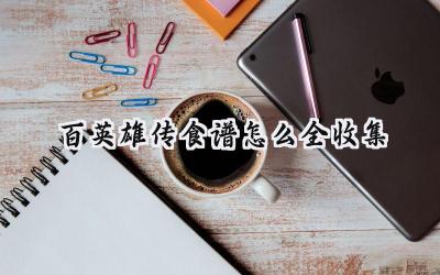 百英雄传全食谱收集终极指南:打造饕餮盛宴的秘诀