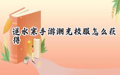 逆水寒手游潮光校服获取全攻略：助你轻松解锁绝美外观