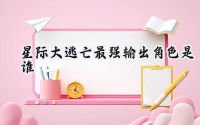 星际大逃亡:输出英雄全解析与阵容搭配深度指南