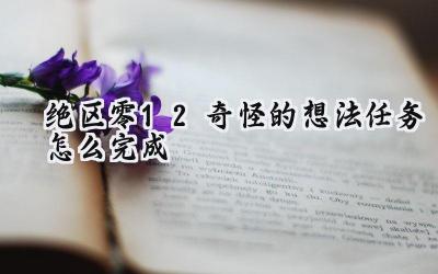 绝区零1.2版本委托任务“奇怪的想法”攻略：拨开迷雾，寻觅真相