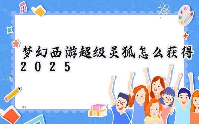 梦幻西游2025：超级灵狐获取全攻略