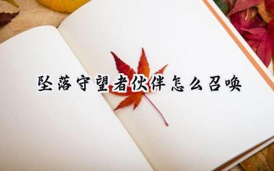 坠落守望者伙伴召唤全攻略：打造你的专属战斗阵容