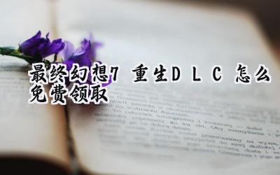 最终幻想7：重生 DLC免费领取攻略：Steam直播助你轻松拿好礼！