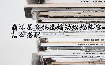 崩坏：星穹铁道3.0末日幻影：煽动螟蝗全方位阵容攻略