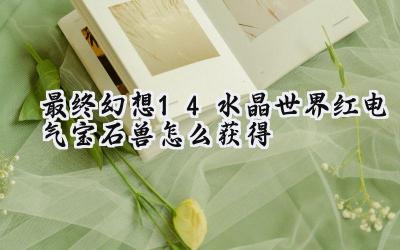 最终幻想14水晶世界：红电气宝石兽获取指南