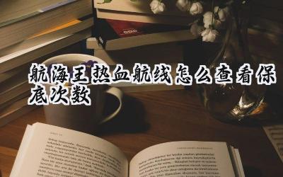 航海王热血航线：抽卡保底计数完全指南，告别玄学抽卡！