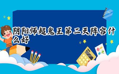阴阳师超鬼王第二天阵容深度解析：助你轻松通关