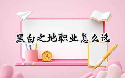 黑白之地:新手开荒与进阶之路——最强职业选择深度解析