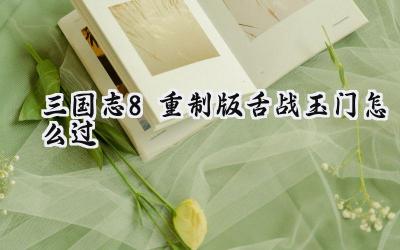 三国志8重制版舌战玉门通关秘籍:策略与技巧并重