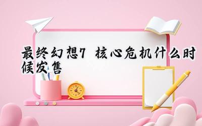 最终幻想7 核心危机 重聚：一段被重生的英雄史诗