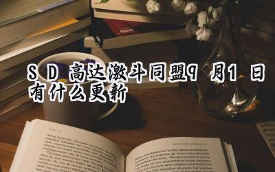 SD高达激斗同盟9月1日更新详情：系统优化与问题修复全面升级