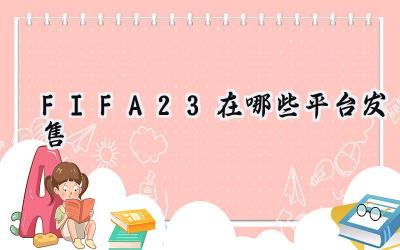 FIFA 23：发售平台、时间及游戏亮点全面解析