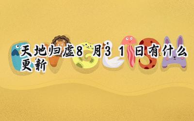 天地归虚8月31日更新内容重点解析：细节优化与词条升级