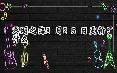黎明之海8月25日更新内容详解：商城上新与体验优化一览