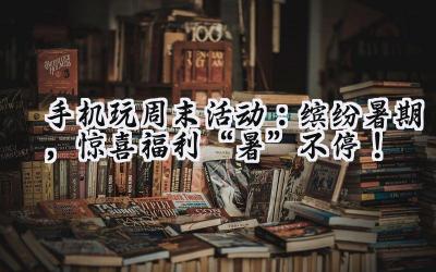 手机游戏狂欢周末：海量福利，惊喜不停！