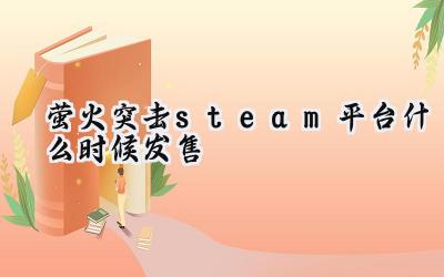 萤火突击PC版登陆Steam：发售时间与跨平台联机亮点解析