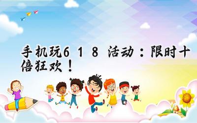 手机狂欢618:海量福利,游戏盛宴等你来!