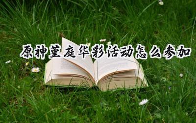 原神2.6版本“堇庭华彩”活动全攻略：参与条件、玩法详解及行秋获取方式