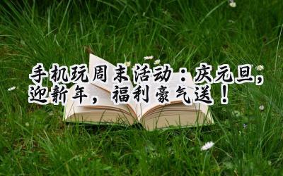 手机玩周末狂欢：海量福利，助力你的游戏之旅！
