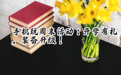 指尖狂欢，福利盛宴：手游周末活动燃情来袭！