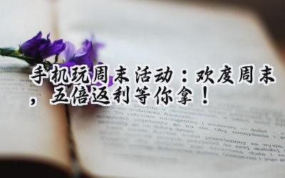 手机玩周末活动火热上线：海量游戏福利齐来袭！