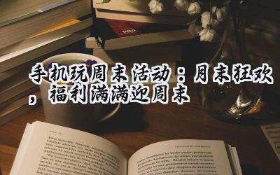 手机游戏周末狂欢：福利风暴，席卷而来！