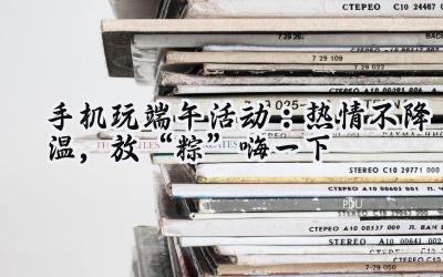 端午狂欢指尖绽放：手机游戏盛宴，豪礼惊喜不停！