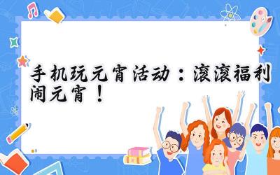 手机玩转元宵节，豪礼盛宴乐翻天！