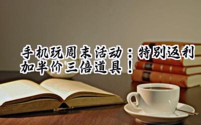 手游狂欢周末盛宴：多款热门游戏福利大放送！