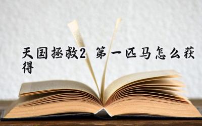 天国拯救2：早期马匹获取指南，驰骋波西米亚大地