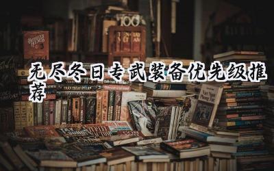无尽冬日英雄专武装备选择指南：打造你的专属胜利之路