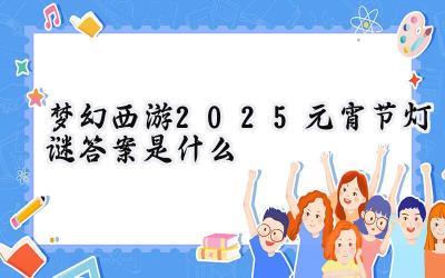 梦幻西游2025：元宵灯谜会，脑力风暴乐翻天