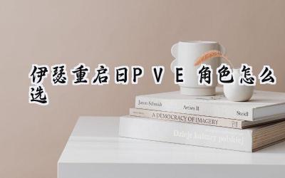 伊瑟重启日PVE角色选择指南：助你征战副本！
