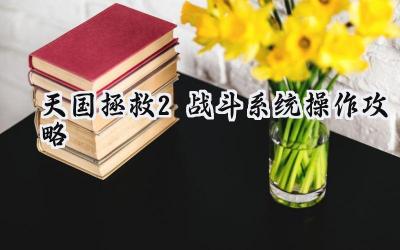 天国拯救2战斗生存指南：从菜鸟到高手的进阶之路