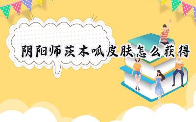 阴阳师：茨木呱皮肤获取攻略——元宵佳节，喜乐相伴