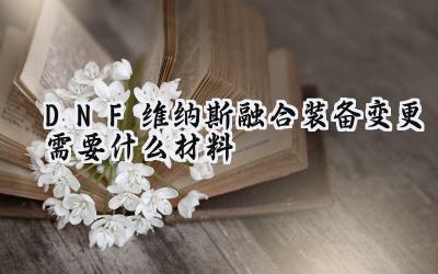 DNF维纳斯军团本在即：融合装备变更材料全解析，助力勇士征战全新挑战！