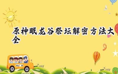 眠龙谷祭坛谜踪：原神仙灵解密全攻略