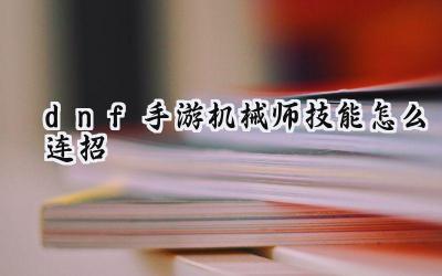 DNF手游机械师：玩转机甲，连招制胜全攻略