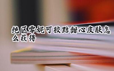 绝区零妮可“狡黠甜心”皮肤免费获取全攻略