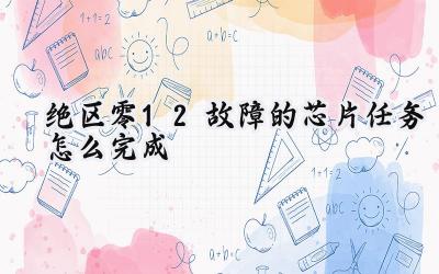 绝区零1.2版本：故障芯片任务完美攻略，助你轻松拿奖励！