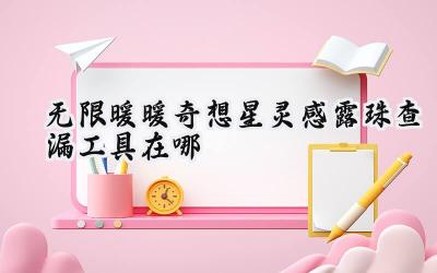 无限暖暖：寻星觅珠之旅——奇想星灵感露珠高效查漏攻略