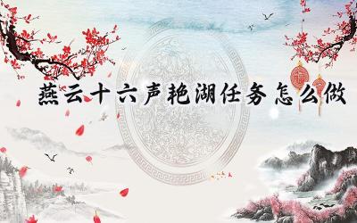 燕云十六声艳湖任务全攻略:七美寻踪、烟花盛宴与红包争夺