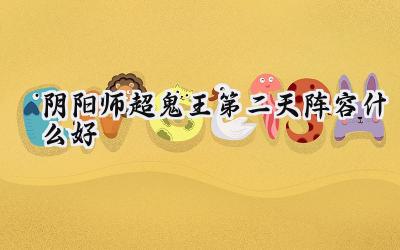 阴阳师超鬼王第二天攻略：阵容配置与御魂搭配详解